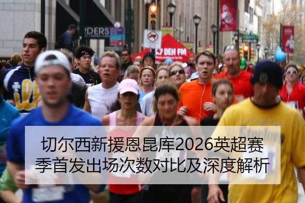 切尔西新援恩昆库2026英超赛季首发出场次数对比及深度解析