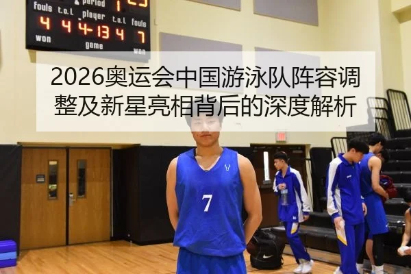 2026奥运会中国游泳队阵容调整及新星亮相背后的深度解析