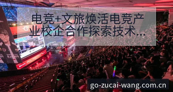 电竞+文旅焕活电竞产业校企合作探索技术特点与争议观察 - 中国足彩网赛事中心