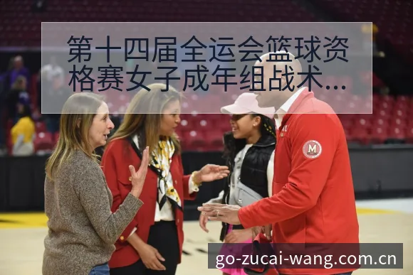 第十四届全运会篮球资格赛女子成年组战术变化与风险点数据 - 中国足彩网赛事中心