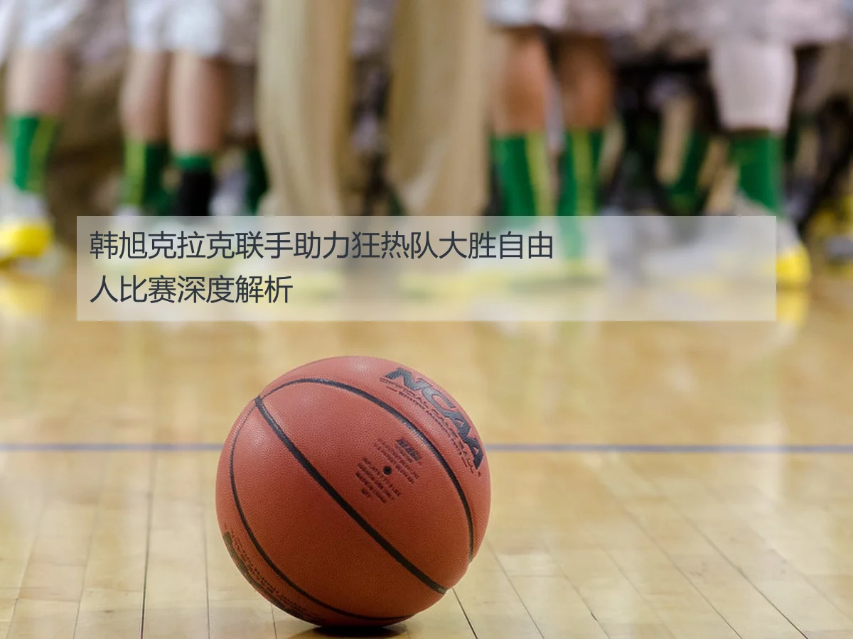 韩旭克拉克联手助力狂热队大胜自由人比赛深度解析